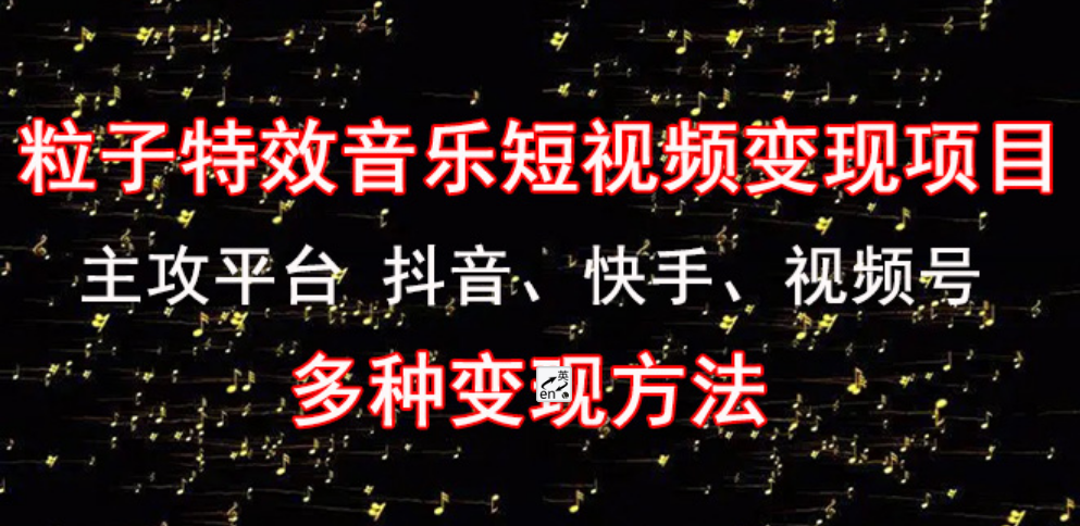 粒子特效音乐短视频变现项目》主攻平台 抖音、快手、视频号 多种变现方法