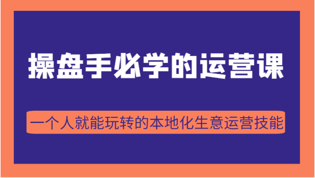 [网络营销] 操盘手必学的38节运营课，一个人就能玩转的本地化生意运营技能（价值2980元）